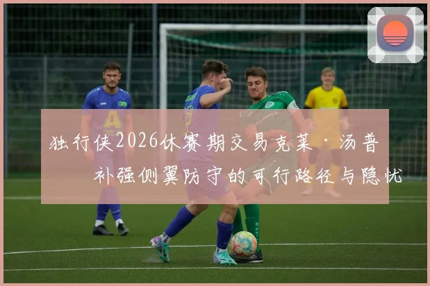 独行侠2026休赛期交易克莱·汤普森补强侧翼防守的可行路径与隐忧