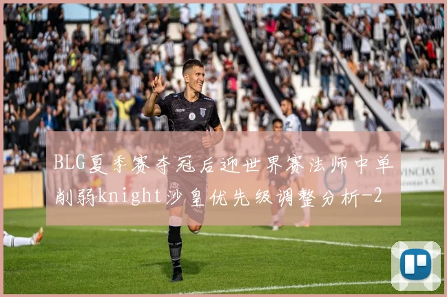 BLG夏季赛夺冠后迎世界赛法师中单削弱knight沙皇优先级调整分析