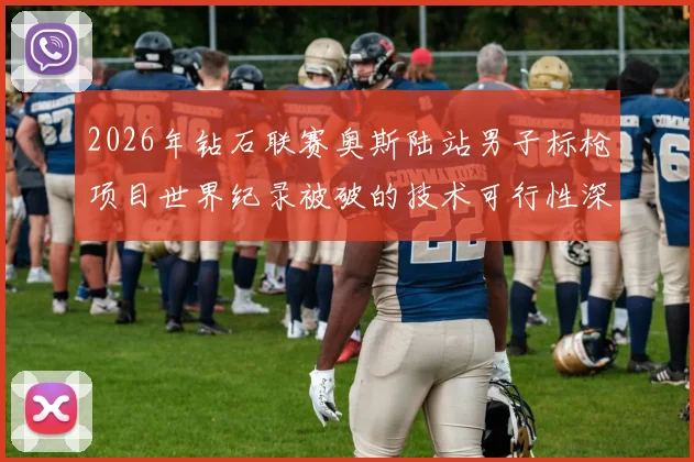 2026年钻石联赛奥斯陆站男子标枪项目世界纪录被破的技术可行性深度前瞻