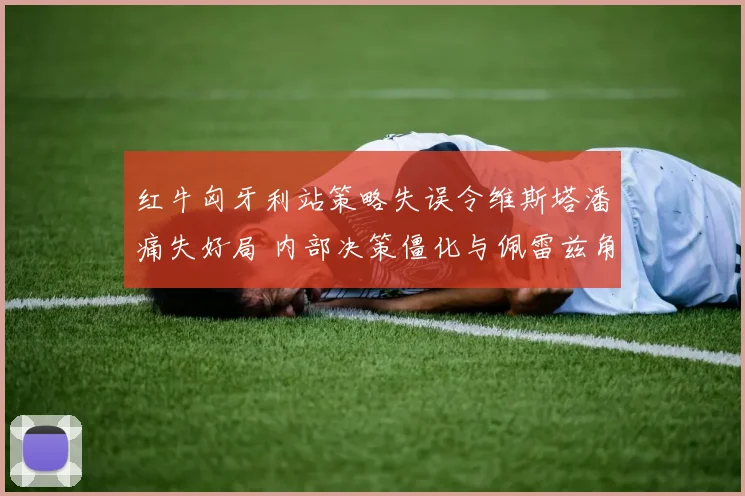 红牛匈牙利站策略失误令维斯塔潘痛失好局 内部决策僵化与佩雷兹角色反转深度解析