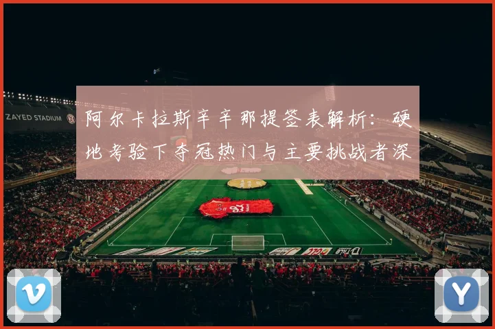 阿尔卡拉斯辛辛那提签表解析：硬地考验下夺冠热门与主要挑战者深度评估