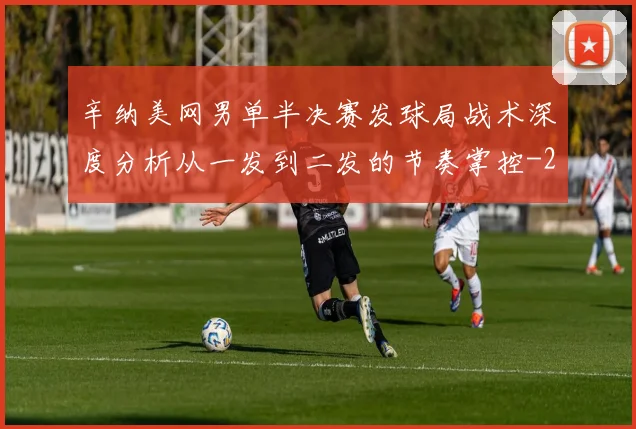辛纳美网男单半决赛发球局战术深度分析从一发到二发的节奏掌控