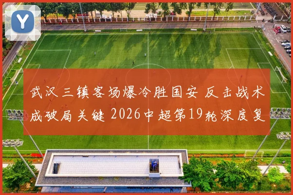 武汉三镇客场爆冷胜国安 反击战术成破局关键 2026中超第19轮深度复盘