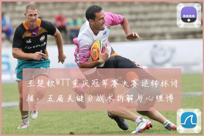 王楚钦WTT重庆冠军赛决赛逆转林诗栋,五局关键分战术拆解与心理博弈
