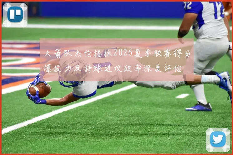 火箭队杰伦格林2026夏季联赛得分爆发力及持球进攻效率深度评估