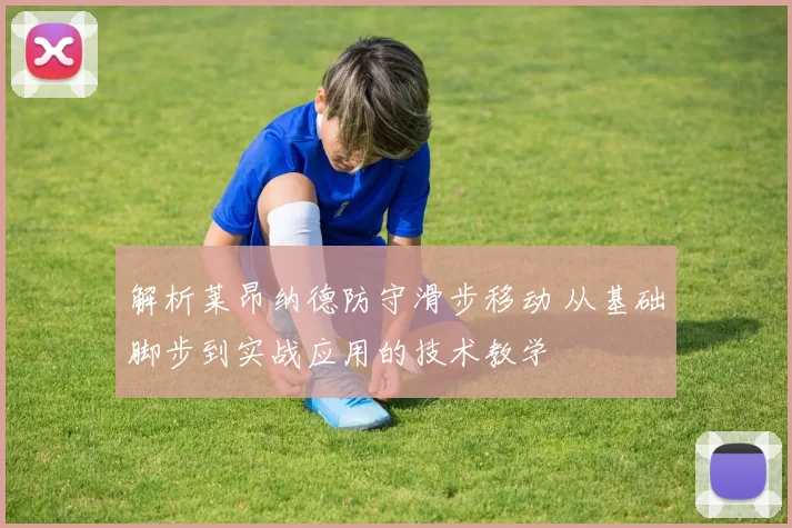 解析莱昂纳德防守滑步移动 从基础脚步到实战应用的技术教学